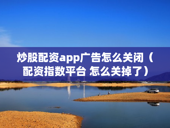 炒股配资app广告怎么关闭（配资指数平台 怎么关掉了）