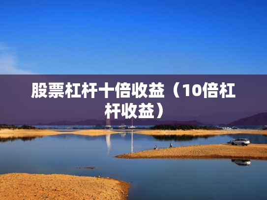 股票杠杆十倍收益（10倍杠杆收益）