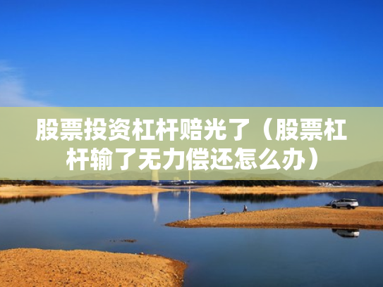 股票投资杠杆赔光了（股票杠杆输了无力偿还怎么办）