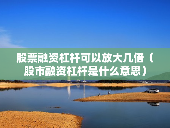 股票融资杠杆可以放大几倍（股市融资杠杆是什么意思）