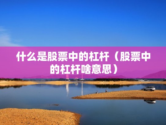 什么是股票中的杠杆（股票中的杠杆啥意思）