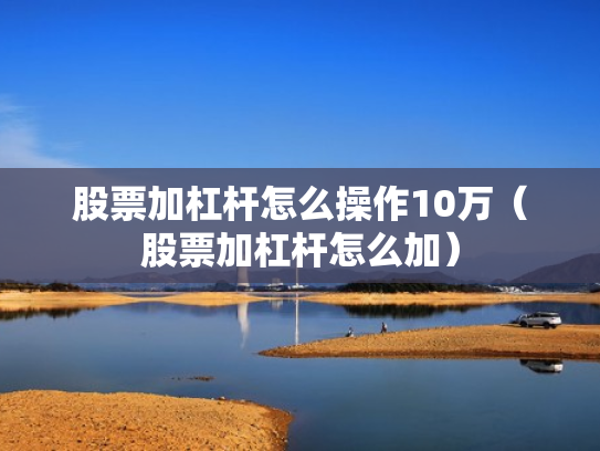 股票加杠杆怎么操作10万（股票加杠杆怎么加）