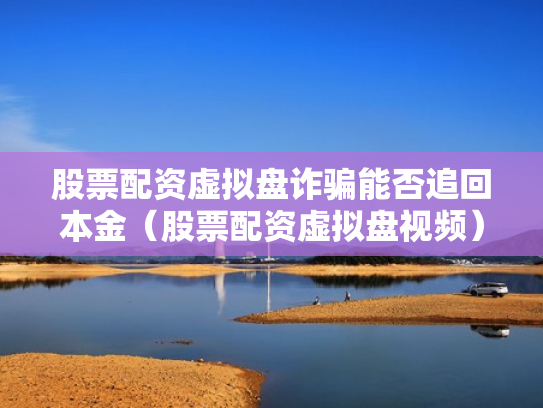 股票配资虚拟盘诈骗能否追回本金（股票配资虚拟盘视频）
