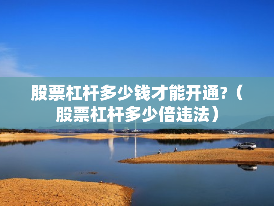 股票杠杆多少钱才能开通?（股票杠杆多少倍违法）