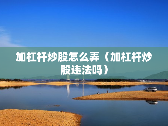 加杠杆炒股怎么弄（加杠杆炒股违法吗）