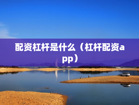 配资杠杆是什么（杠杆配资app）