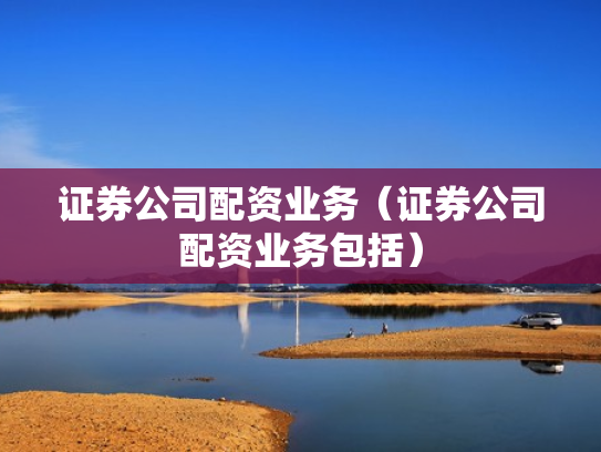 证券公司配资业务（证券公司配资业务包括）