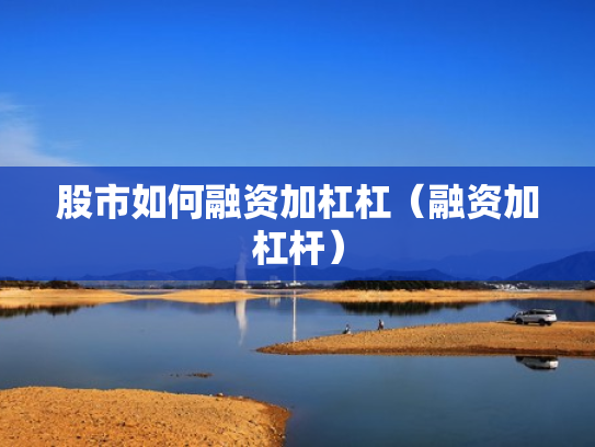 股市如何融资加杠杠（融资加杠杆）