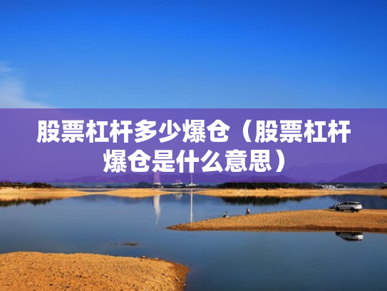 股票杠杆多少爆仓（股票杠杆爆仓是什么意思）