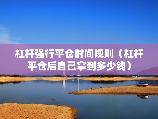 杠杆强行平仓时间规则（杠杆平仓后自己拿到多少钱）