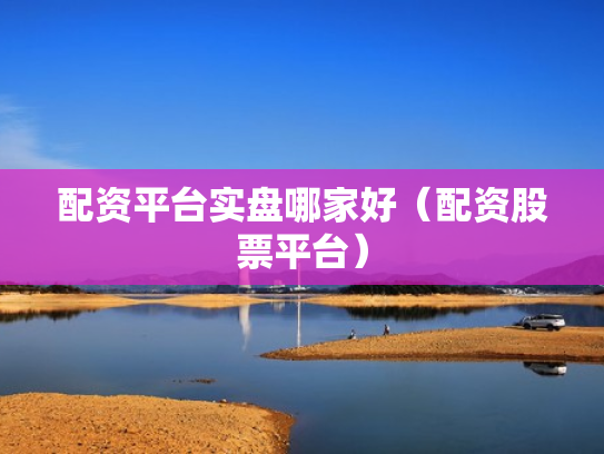 配资平台实盘哪家好（配资股票平台）
