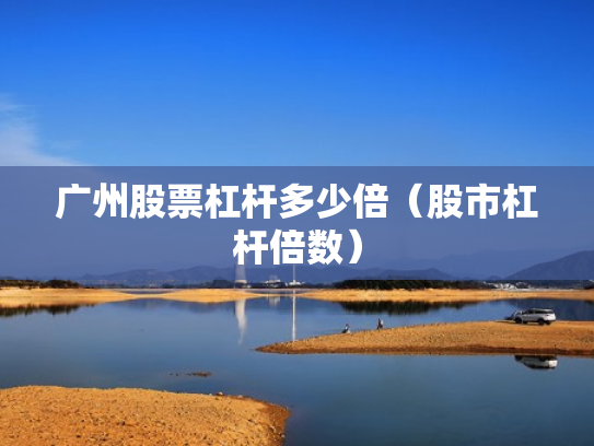 广州股票杠杆多少倍（股市杠杆倍数）