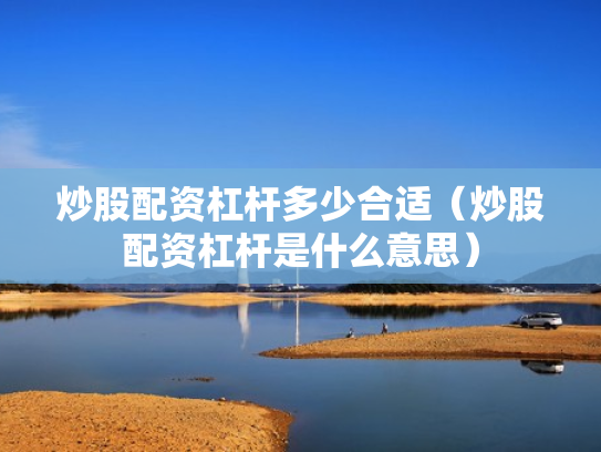 炒股配资杠杆多少合适（炒股配资杠杆是什么意思）