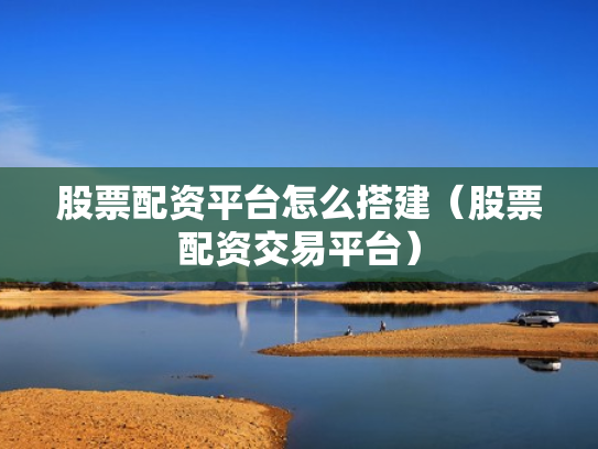 股票配资平台怎么搭建（股票配资交易平台）