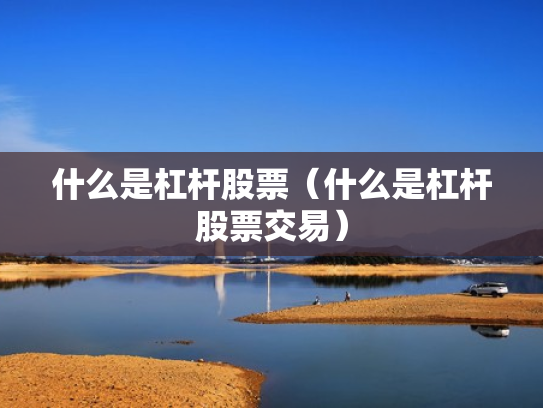 什么是杠杆股票（什么是杠杆股票交易）
