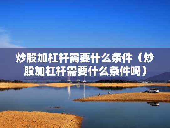 炒股加杠杆需要什么条件（炒股加杠杆需要什么条件吗）