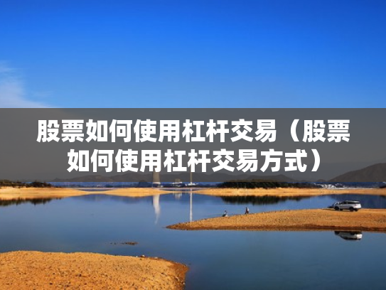 股票如何使用杠杆交易（股票如何使用杠杆交易方式）