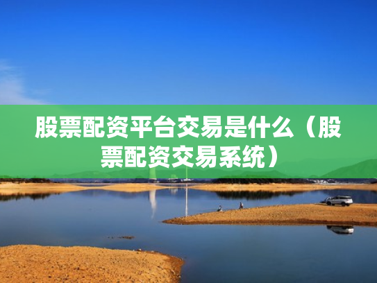 股票配资平台交易是什么（股票配资交易系统）