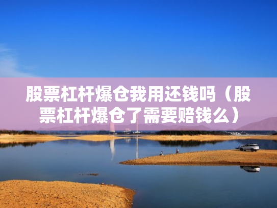 股票杠杆爆仓我用还钱吗（股票杠杆爆仓了需要赔钱么）