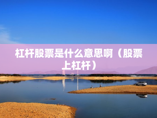 杠杆股票是什么意思啊（股票上杠杆）